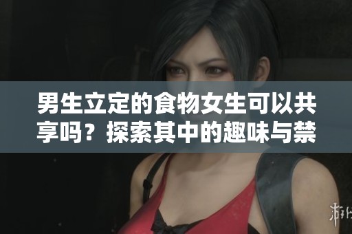 男生立定的食物女生可以共享吗？探索其中的趣味与禁忌
