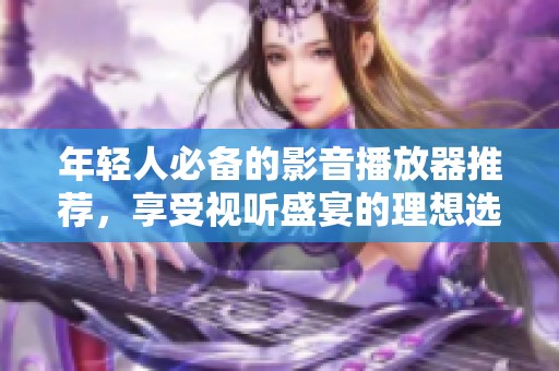 年轻人必备的影音播放器推荐，享受视听盛宴的理想选择