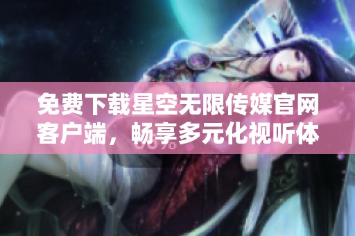 免费下载星空无限传媒官网客户端，畅享多元化视听体验