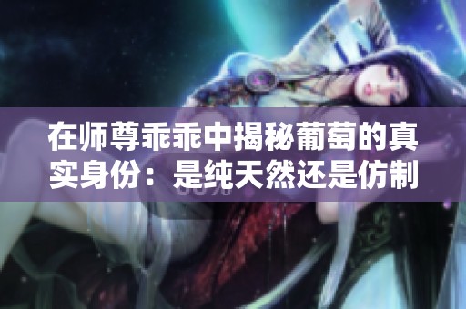 在师尊乖乖中揭秘葡萄的真实身份：是纯天然还是仿制品