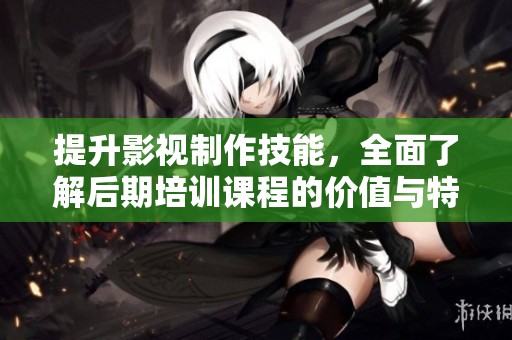 提升影视制作技能，全面了解后期培训课程的价值与特色