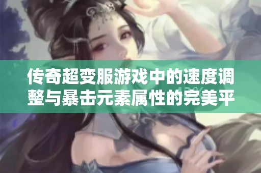 传奇超变服游戏中的速度调整与暴击元素属性的完美平衡探究