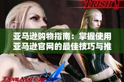 亚马逊购物指南：掌握使用亚马逊官网的最佳技巧与推荐