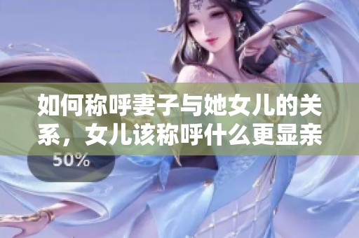 如何称呼妻子与她女儿的关系，女儿该称呼什么更显亲切
