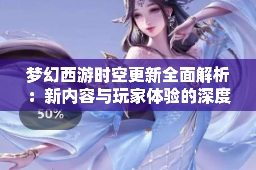 梦幻西游时空更新全面解析：新内容与玩家体验的深度揭秘