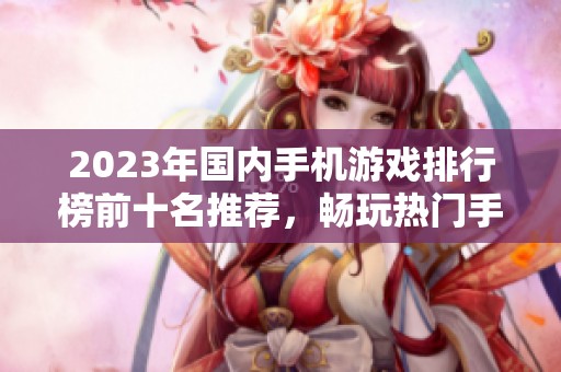 2023年国内手机游戏排行榜前十名推荐，畅玩热门手游大揭秘