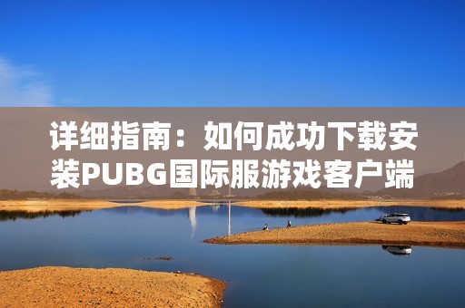 详细指南：如何成功下载安装PUBG国际服游戏客户端
