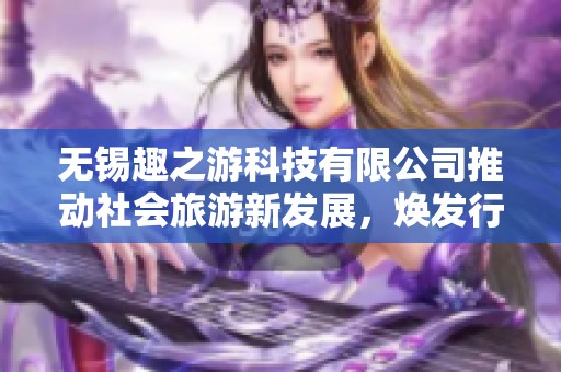 无锡趣之游科技有限公司推动社会旅游新发展，焕发行业活力