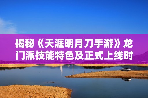 揭秘《天涯明月刀手游》龙门派技能特色及正式上线时间