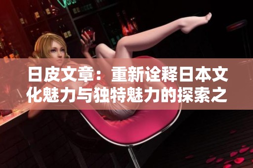 日皮文章：重新诠释日本文化魅力与独特魅力的探索之旅