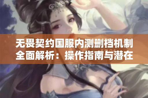 无畏契约国服内测删档机制全面解析：操作指南与潜在影响详解