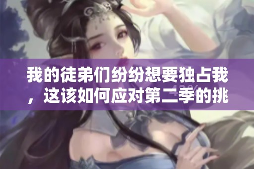 我的徒弟们纷纷想要独占我，这该如何应对第二季的挑战