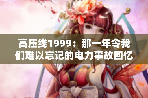 高压线1999：那一年令我们难以忘记的电力事故回忆