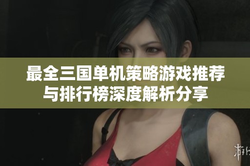 最全三国单机策略游戏推荐与排行榜深度解析分享