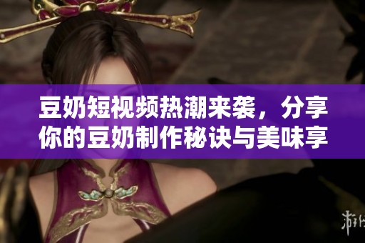 豆奶短视频热潮来袭，分享你的豆奶制作秘诀与美味享受