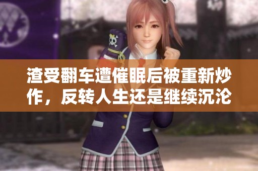 渣受翻车遭催眠后被重新炒作，反转人生还是继续沉沦？
