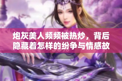 炮灰美人频频被热炒，背后隐藏着怎样的纷争与情感故事