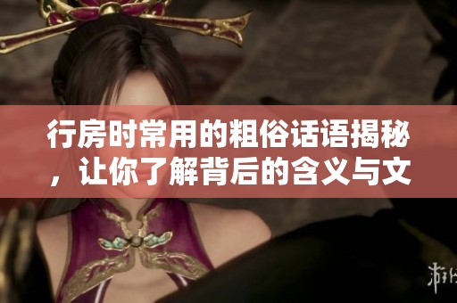 行房时常用的粗俗话语揭秘，让你了解背后的含义与文化