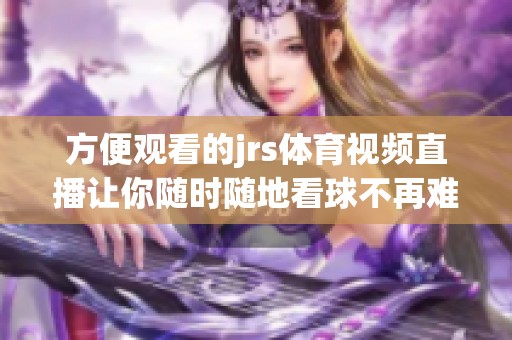 方便观看的jrs体育视频直播让你随时随地看球不再难