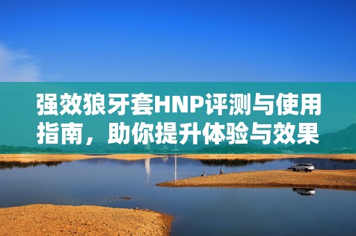 强效狼牙套HNP评测与使用指南，助你提升体验与效果