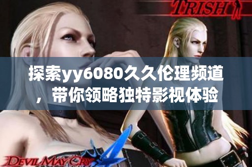 探索yy6080久久伦理频道，带你领略独特影视体验