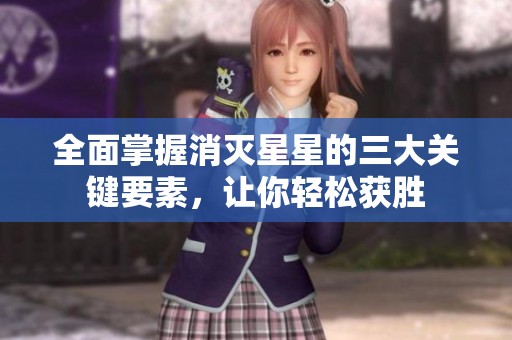 全面掌握消灭星星的三大关键要素，让你轻松获胜