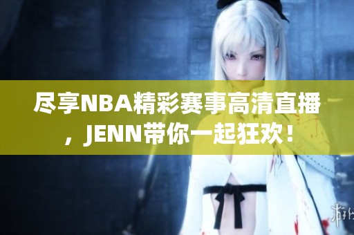 尽享NBA精彩赛事高清直播，JENN带你一起狂欢！