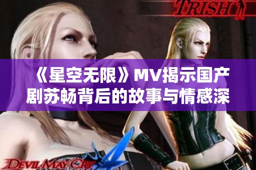 《星空无限》MV揭示国产剧苏畅背后的故事与情感深度