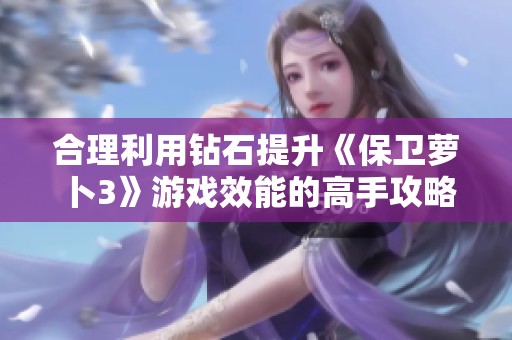 合理利用钻石提升《保卫萝卜3》游戏效能的高手攻略深度解析