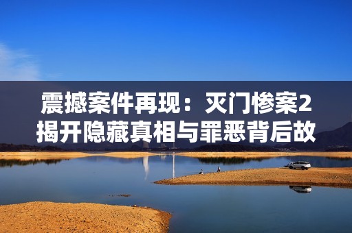 震撼案件再现：灭门惨案2揭开隐藏真相与罪恶背后故事