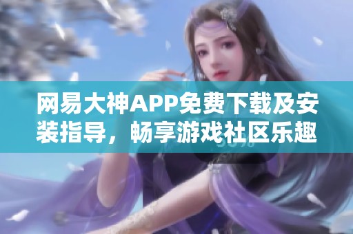 网易大神APP免费下载及安装指导，畅享游戏社区乐趣