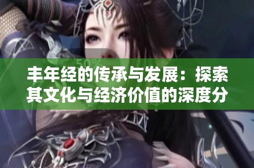 丰年经的传承与发展：探索其文化与经济价值的深度分析