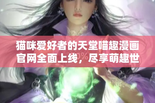 猫咪爱好者的天堂喵趣漫画官网全面上线，尽享萌趣世界