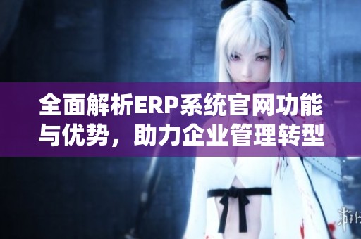 全面解析ERP系统官网功能与优势，助力企业管理转型