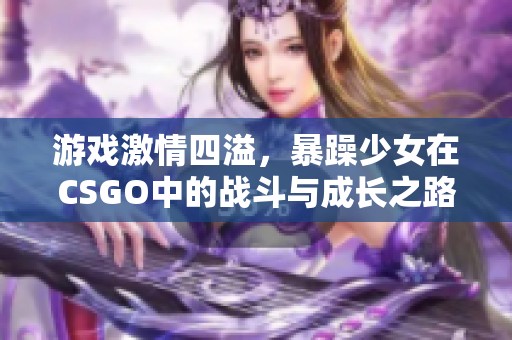 游戏激情四溢，暴躁少女在CSGO中的战斗与成长之路
