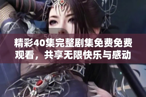 精彩40集完整剧集免费免费观看，共享无限快乐与感动