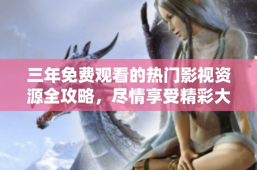 三年免费观看的热门影视资源全攻略，尽情享受精彩大片