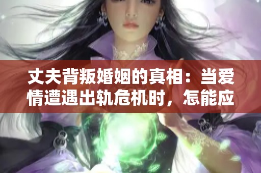 丈夫背叛婚姻的真相：当爱情遭遇出轨危机时，怎能应对