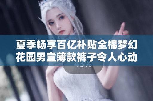 夏季畅享百亿补贴全棉梦幻花园男童薄款裤子令人心动