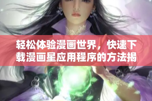 轻松体验漫画世界，快速下载漫画星应用程序的方法揭秘