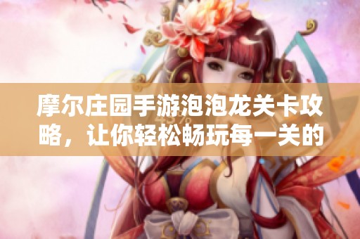 摩尔庄园手游泡泡龙关卡攻略，让你轻松畅玩每一关的技巧分享