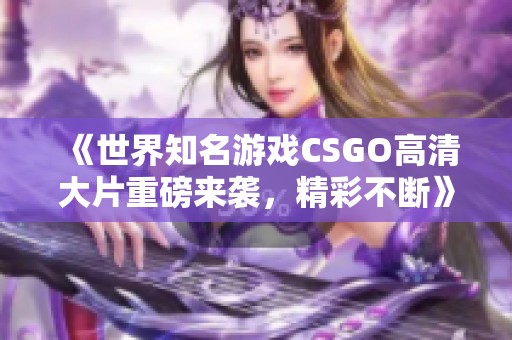 《世界知名游戏CSGO高清大片重磅来袭，精彩不断》