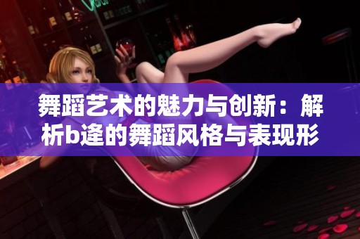 舞蹈艺术的魅力与创新：解析b逄的舞蹈风格与表现形式