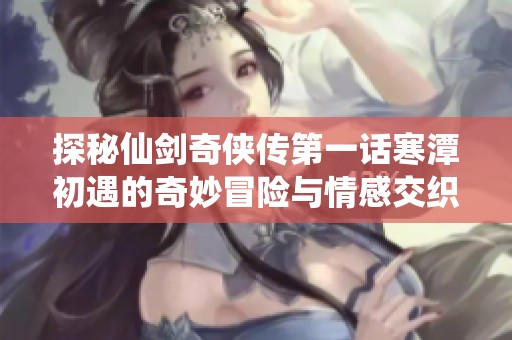 探秘仙剑奇侠传第一话寒潭初遇的奇妙冒险与情感交织