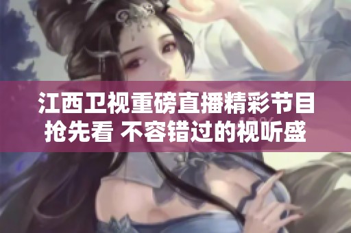 江西卫视重磅直播精彩节目抢先看 不容错过的视听盛宴