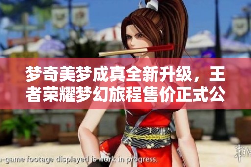 梦奇美梦成真全新升级，王者荣耀梦幻旅程售价正式公布！