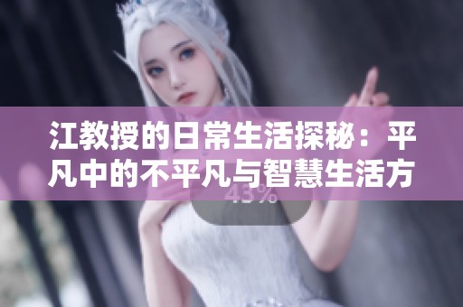 江教授的日常生活探秘：平凡中的不平凡与智慧生活方式