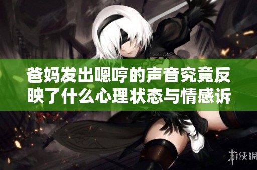 爸妈发出嗯哼的声音究竟反映了什么心理状态与情感诉求