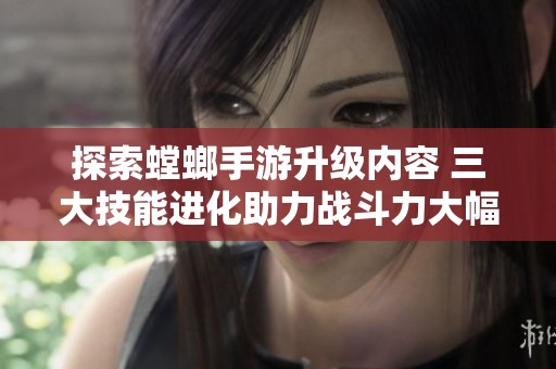 探索螳螂手游升级内容 三大技能进化助力战斗力大幅提升