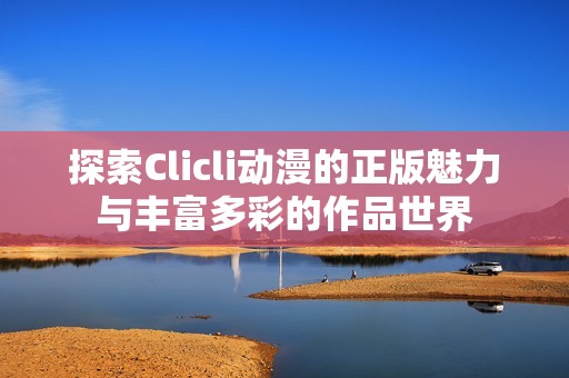 探索Clicli动漫的正版魅力与丰富多彩的作品世界